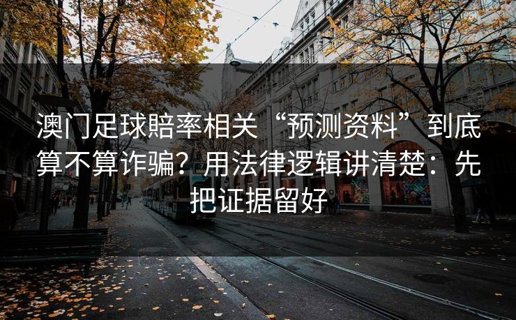 澳门足球賠率相关“预测资料”到底算不算诈骗？用法律逻辑讲清楚：先把证据留好