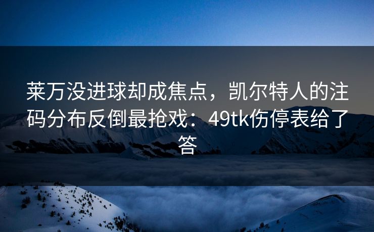 莱万没进球却成焦点，凯尔特人的注码分布反倒最抢戏：49tk伤停表给了答