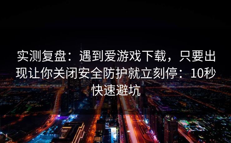 实测复盘：遇到爱游戏下载，只要出现让你关闭安全防护就立刻停：10秒快速避坑