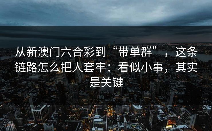 从新澳门六合彩到“带单群”，这条链路怎么把人套牢：看似小事，其实是关键