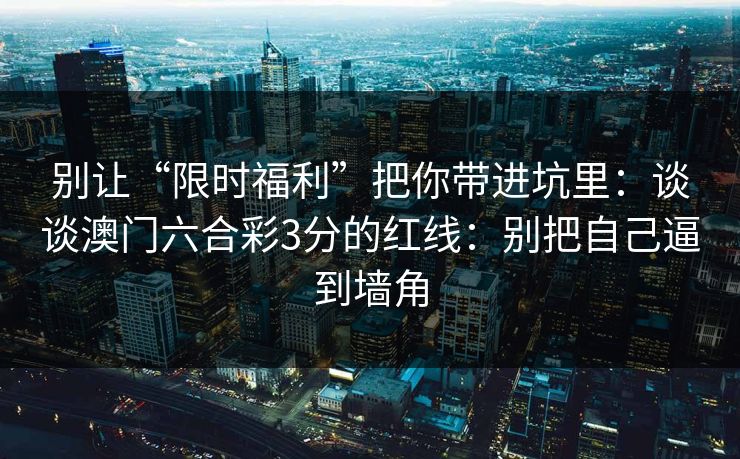 别让“限时福利”把你带进坑里：谈谈澳门六合彩3分的红线：别把自己逼到墙角