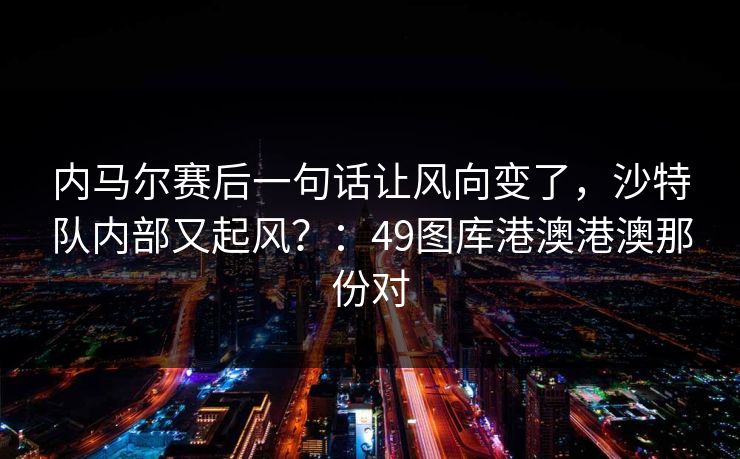 内马尔赛后一句话让风向变了，沙特队内部又起风？：49图库港澳港澳那份对