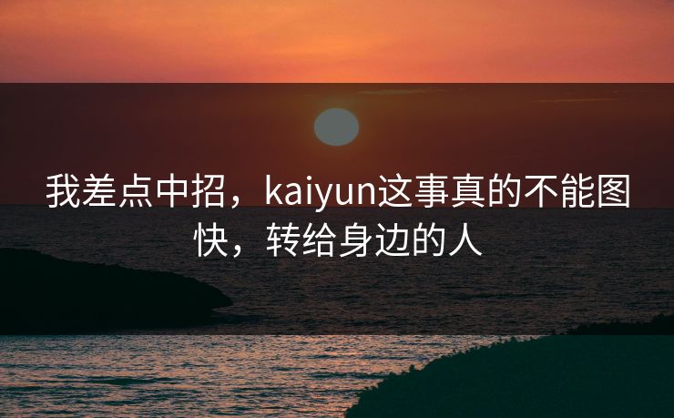 我差点中招，kaiyun这事真的不能图快，转给身边的人