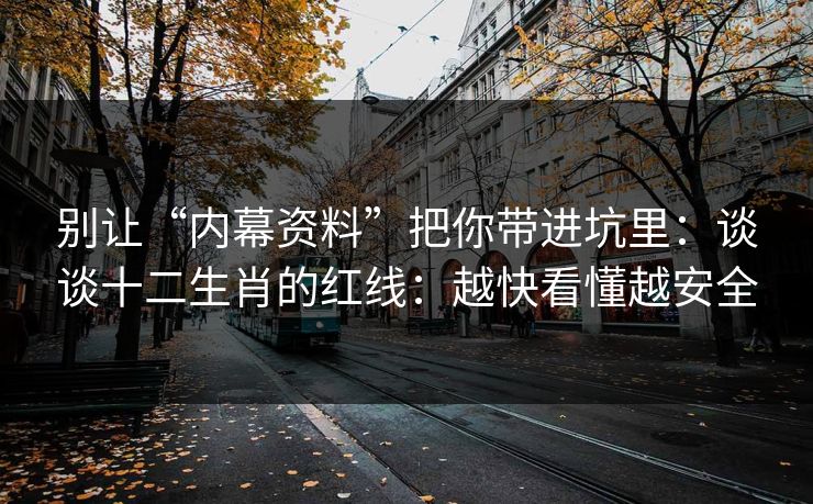 别让“内幕资料”把你带进坑里：谈谈十二生肖的红线：越快看懂越安全