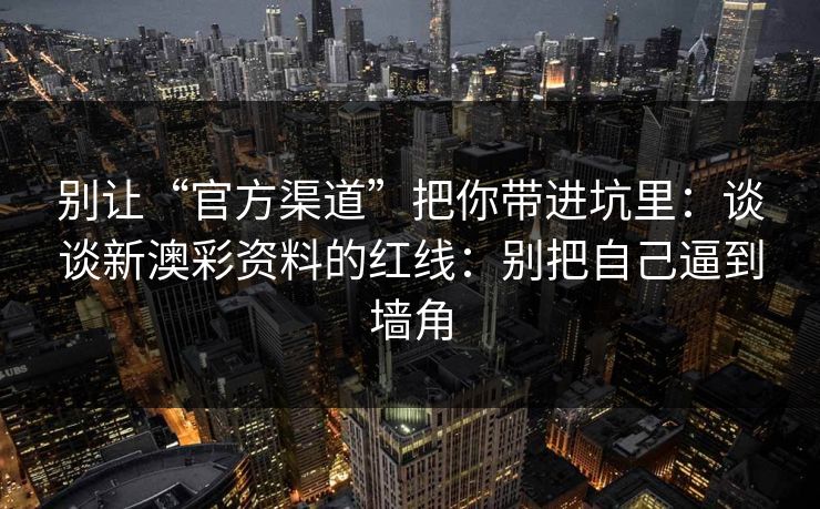 别让“官方渠道”把你带进坑里：谈谈新澳彩资料的红线：别把自己逼到墙角