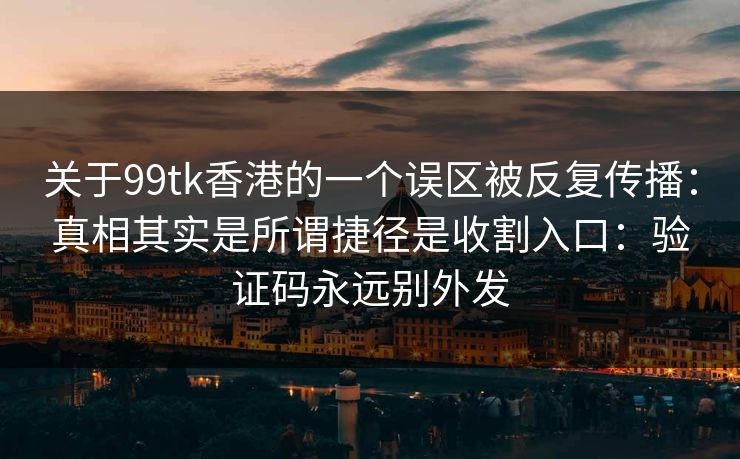 关于99tk香港的一个误区被反复传播：真相其实是所谓捷径是收割入口：验证码永远别外发