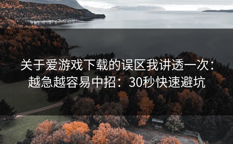 关于爱游戏下载的误区我讲透一次：越急越容易中招：30秒快速避坑