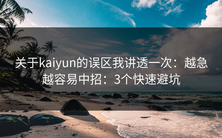 关于kaiyun的误区我讲透一次：越急越容易中招：3个快速避坑