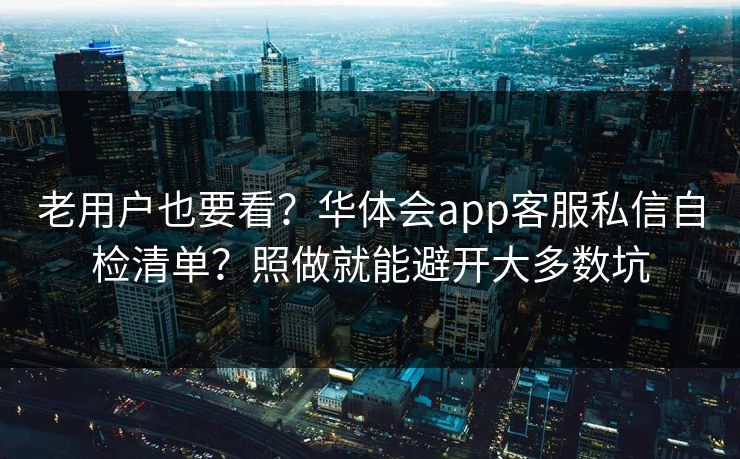 老用户也要看？华体会app客服私信自检清单？照做就能避开大多数坑