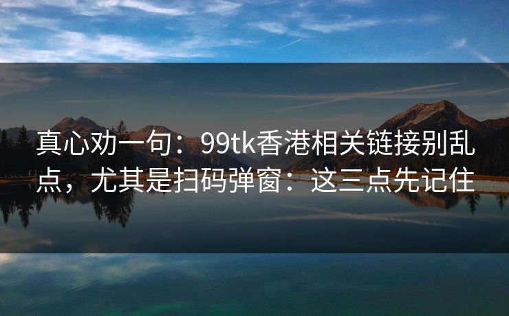 真心劝一句：99tk香港相关链接别乱点，尤其是扫码弹窗：这三点先记住