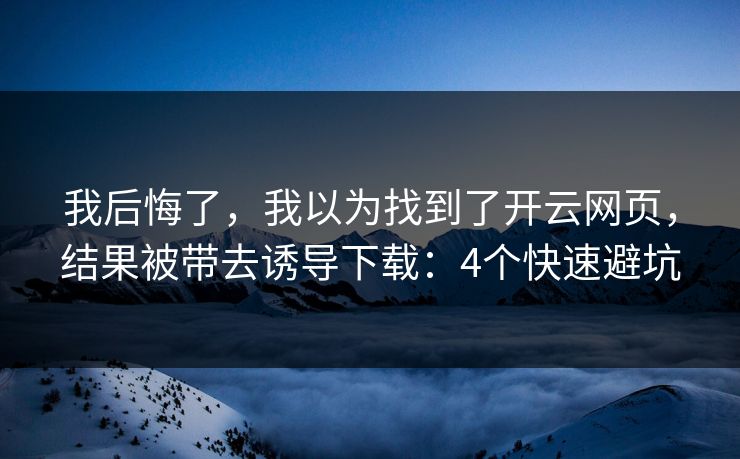 我后悔了，我以为找到了开云网页，结果被带去诱导下载：4个快速避坑