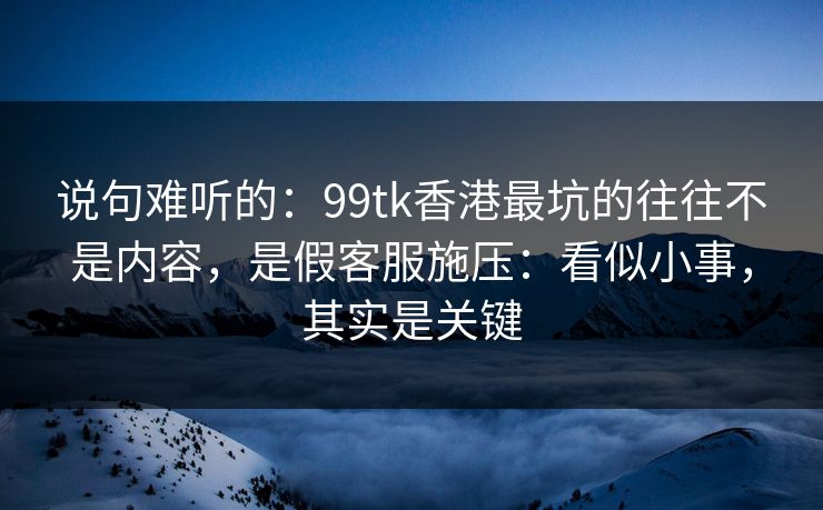 说句难听的：99tk香港最坑的往往不是内容，是假客服施压：看似小事，其实是关键