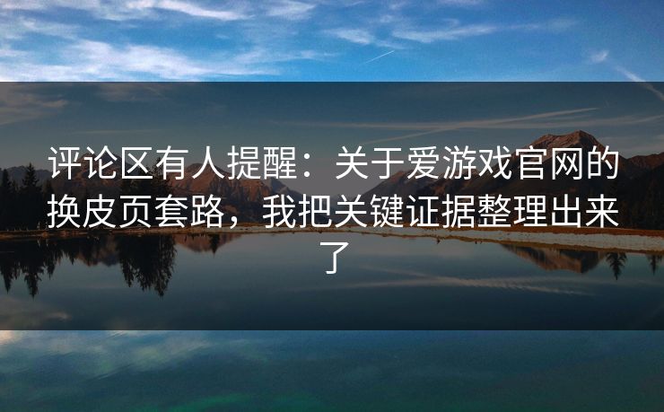 评论区有人提醒：关于爱游戏官网的换皮页套路，我把关键证据整理出来了