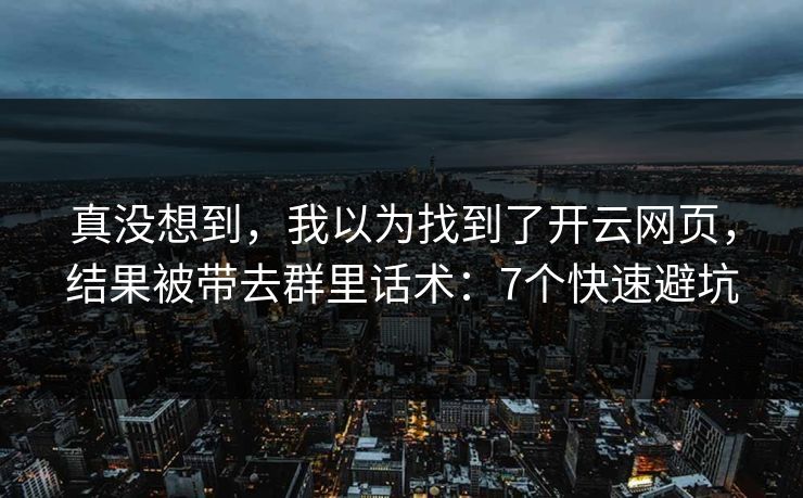 真没想到，我以为找到了开云网页，结果被带去群里话术：7个快速避坑
