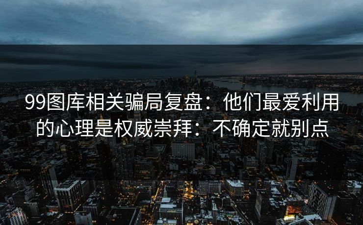 99图库相关骗局复盘：他们最爱利用的心理是权威崇拜：不确定就别点