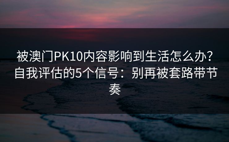 被澳门PK10内容影响到生活怎么办？自我评估的5个信号：别再被套路带节奏