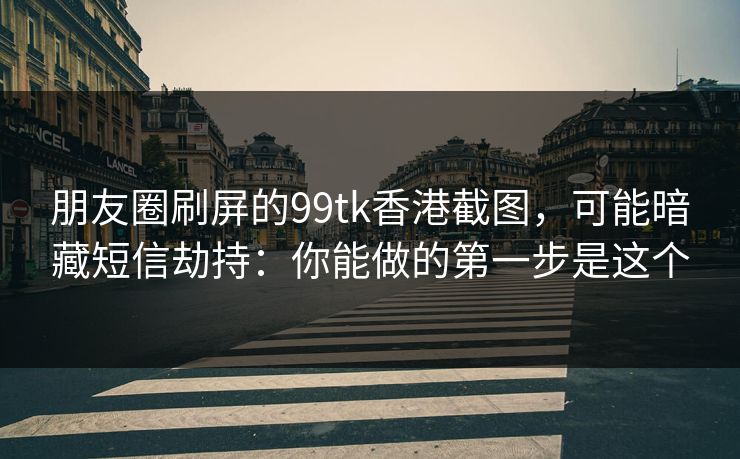 朋友圈刷屏的99tk香港截图，可能暗藏短信劫持：你能做的第一步是这个