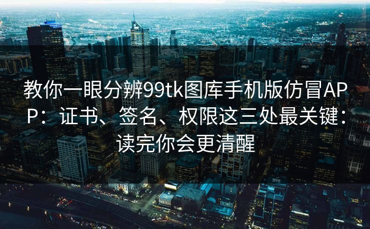 教你一眼分辨99tk图库手机版仿冒APP:证书、签名、权限这三处最关键:读完你会更清醒 教你一眼分辨99tk图库手机版仿冒APP:证书、签名、权限这三处最关键:读完你会更清醒