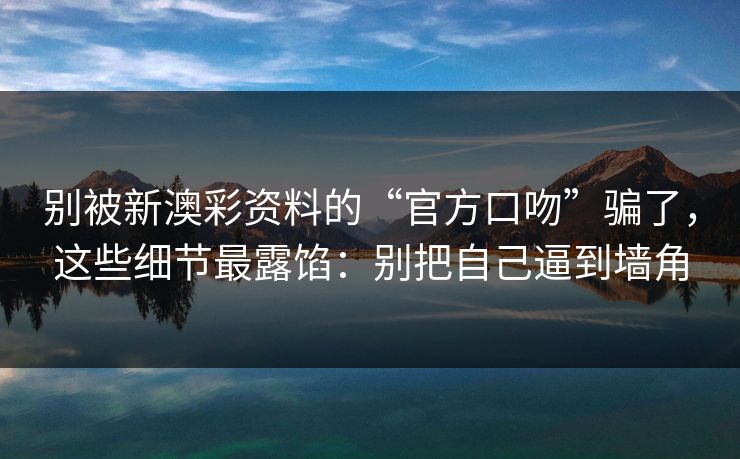 别被新澳彩资料的“官方口吻”骗了，这些细节最露馅：别把自己逼到墙角