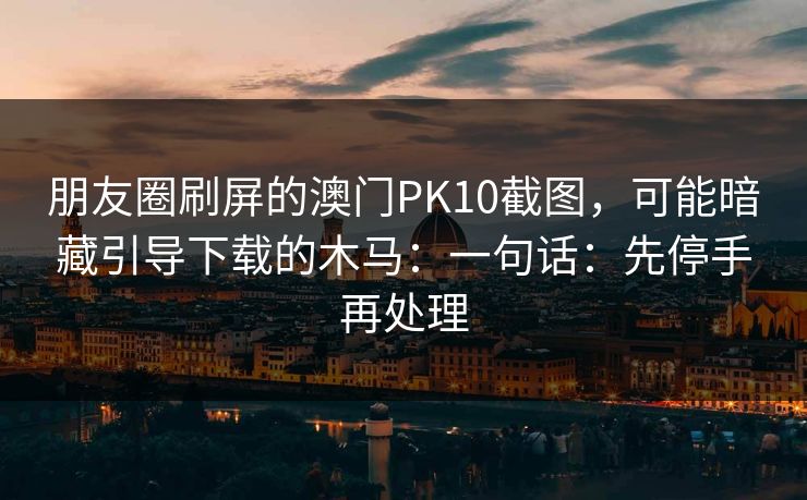 朋友圈刷屏的澳门PK10截图，可能暗藏引导下载的木马：一句话：先停手再处理
