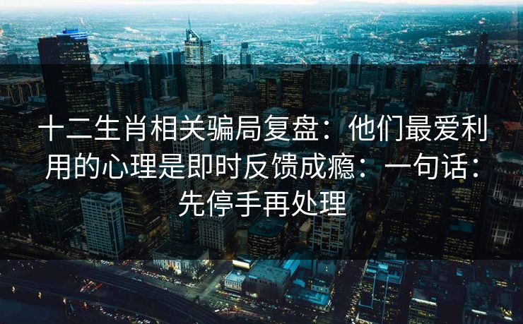 十二生肖相关骗局复盘：他们最爱利用的心理是即时反馈成瘾：一句话：先停手再处理