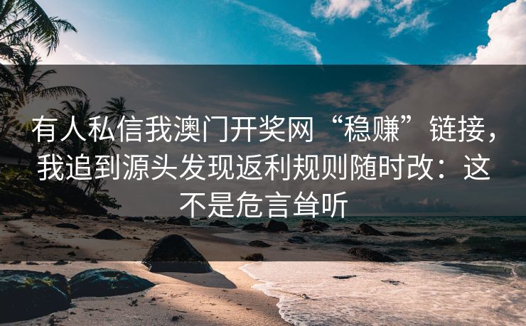 有人私信我澳门开奖网“稳赚”链接，我追到源头发现返利规则随时改：这不是危言耸听