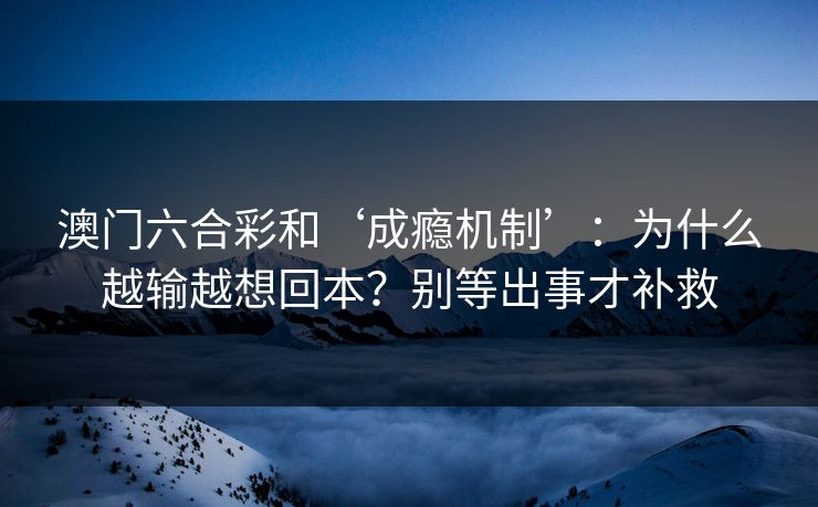 澳门六合彩和‘成瘾机制’：为什么越输越想回本？别等出事才补救