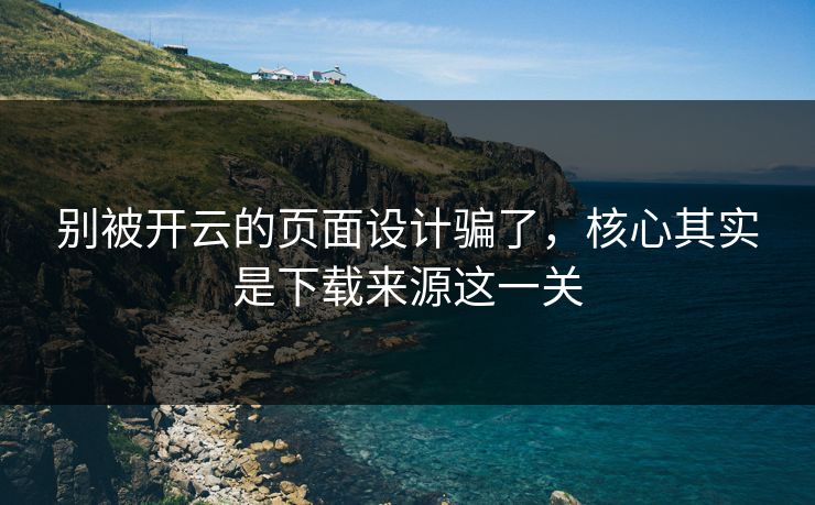 别被开云的页面设计骗了，核心其实是下载来源这一关