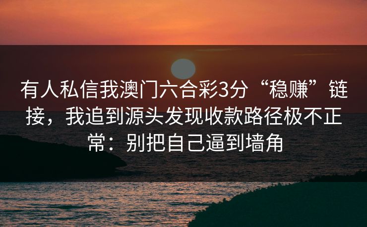 有人私信我澳门六合彩3分“稳赚”链接，我追到源头发现收款路径极不正常：别把自己逼到墙角