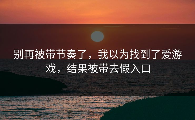别再被带节奏了，我以为找到了爱游戏，结果被带去假入口