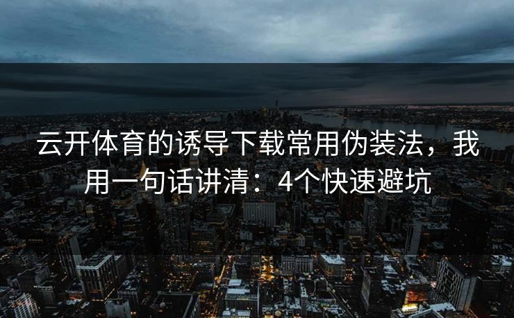 云开体育的诱导下载常用伪装法，我用一句话讲清：4个快速避坑