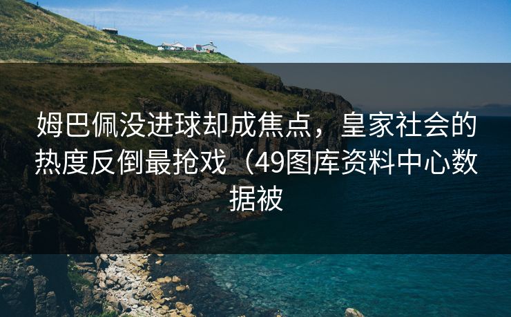 姆巴佩没进球却成焦点，皇家社会的热度反倒最抢戏（49图库资料中心数据被