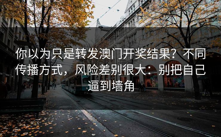 你以为只是转发澳门开奖结果？不同传播方式，风险差别很大：别把自己逼到墙角