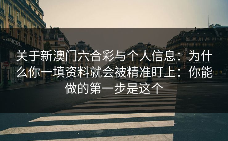 关于新澳门六合彩与个人信息：为什么你一填资料就会被精准盯上：你能做的第一步是这个