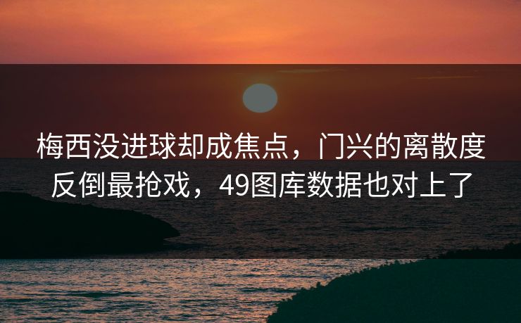 梅西没进球却成焦点，门兴的离散度反倒最抢戏，49图库数据也对上了