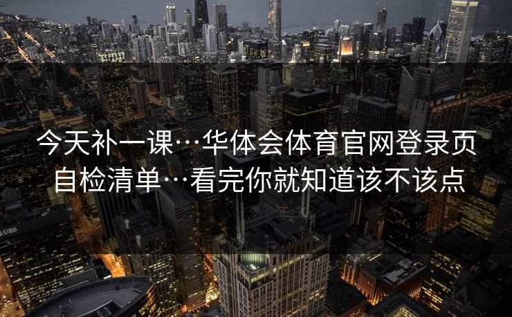 今天补一课…华体会体育官网登录页自检清单…看完你就知道该不该点