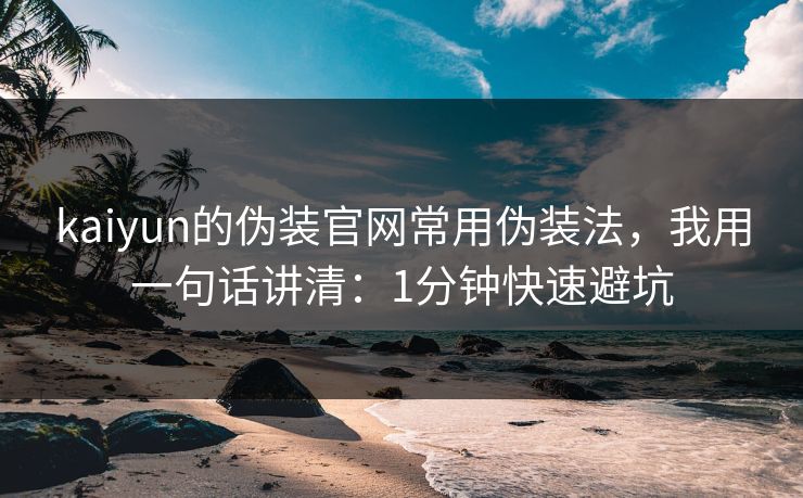 kaiyun的伪装官网常用伪装法，我用一句话讲清：1分钟快速避坑