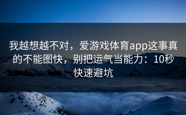 我越想越不对，爱游戏体育app这事真的不能图快，别把运气当能力：10秒快速避坑
