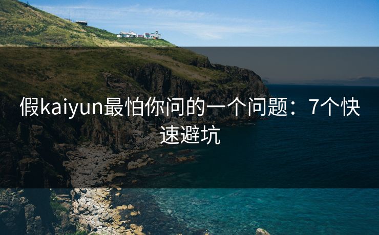 假kaiyun最怕你问的一个问题：7个快速避坑