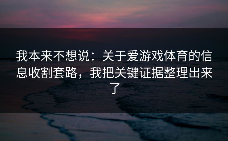 我本来不想说：关于爱游戏体育的信息收割套路，我把关键证据整理出来了