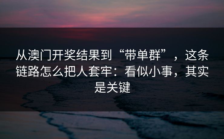 从澳门开奖结果到“带单群”，这条链路怎么把人套牢：看似小事，其实是关键