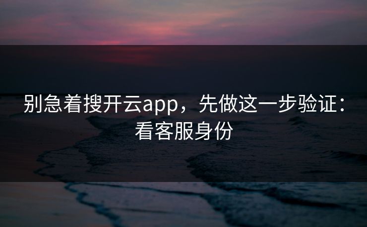 别急着搜开云app，先做这一步验证：看客服身份