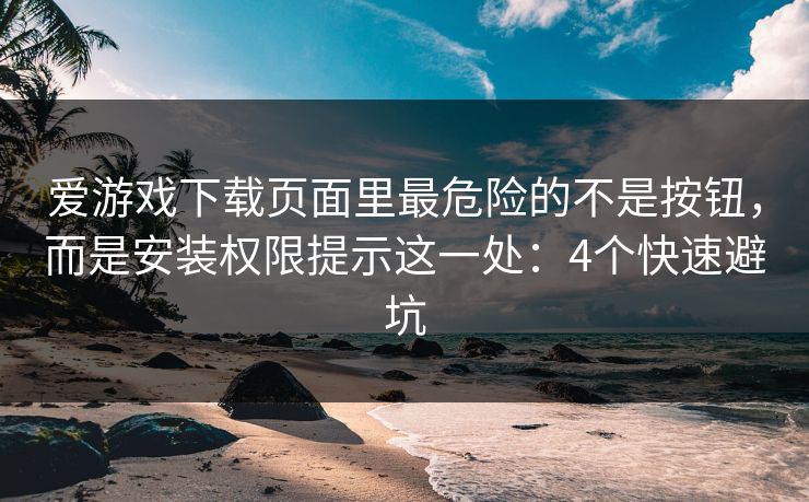 爱游戏下载页面里最危险的不是按钮，而是安装权限提示这一处：4个快速避坑