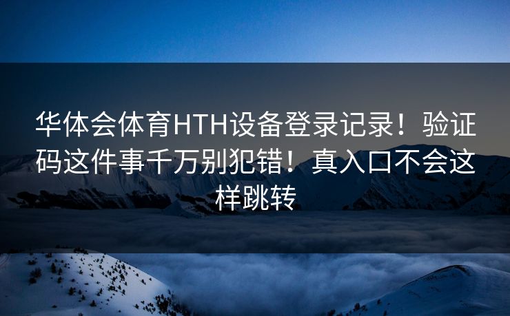 华体会体育HTH设备登录记录！验证码这件事千万别犯错！真入口不会这样跳转