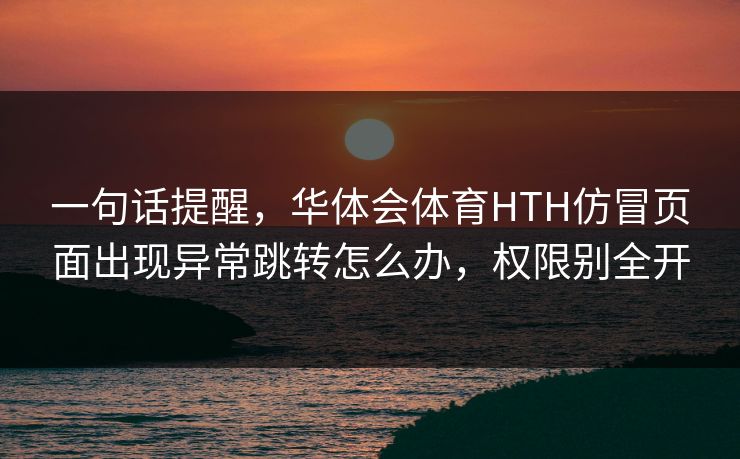 一句话提醒，华体会体育HTH仿冒页面出现异常跳转怎么办，权限别全开