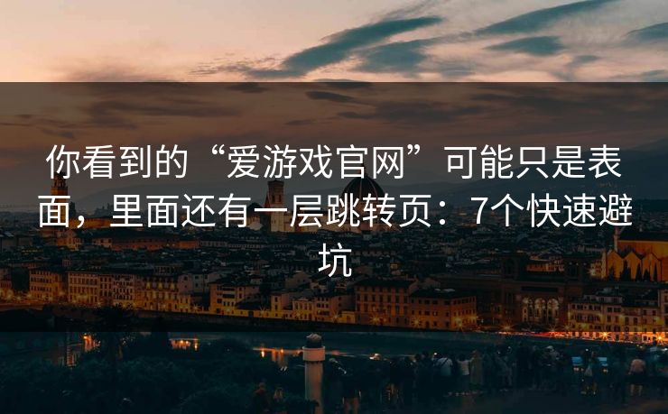你看到的“爱游戏官网”可能只是表面，里面还有一层跳转页：7个快速避坑