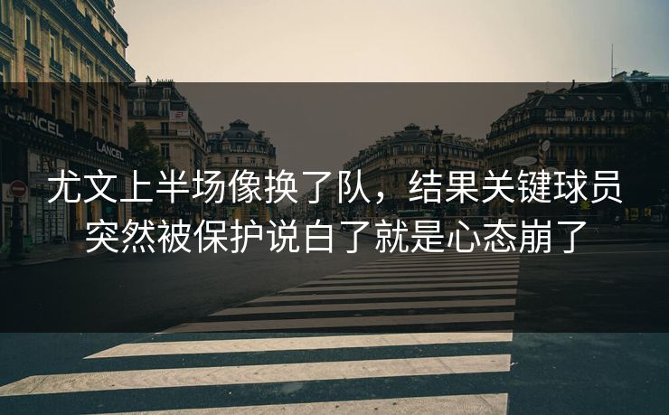 尤文上半场像换了队，结果关键球员突然被保护说白了就是心态崩了
