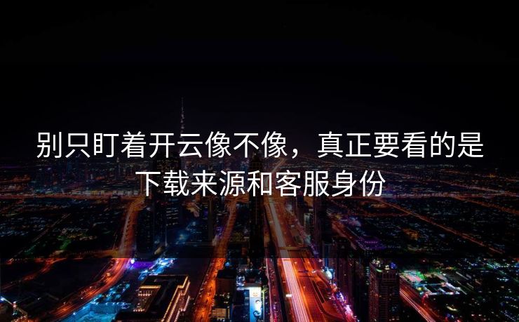 别只盯着开云像不像，真正要看的是下载来源和客服身份