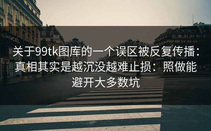 关于99tk图库的一个误区被反复传播：真相其实是越沉没越难止损：照做能避开大多数坑