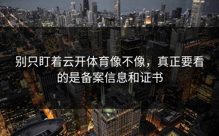 别只盯着云开体育像不像，真正要看的是备案信息和证书
